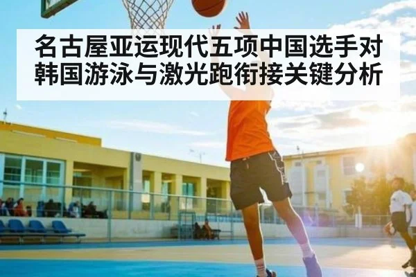 名古屋亚运现代五项中国选手对韩国游泳与激光跑衔接关键分析