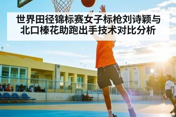 世界田径锦标赛女子标枪刘诗颖与北口榛花助跑出手技术对比分析