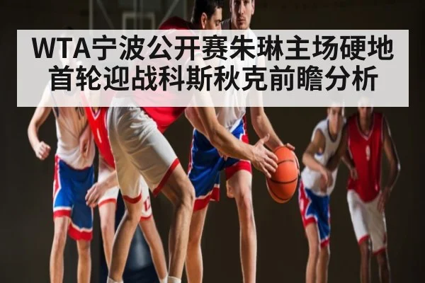 WTA宁波公开赛朱琳主场硬地首轮迎战科斯秋克前瞻分析