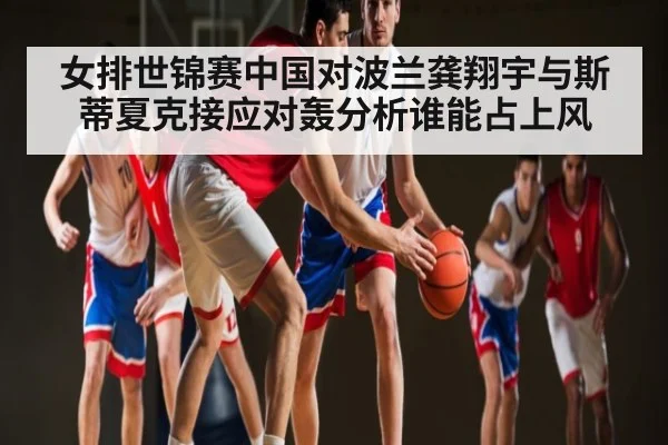 女排世锦赛中国对波兰龚翔宇与斯蒂夏克接应对轰分析谁能占上风