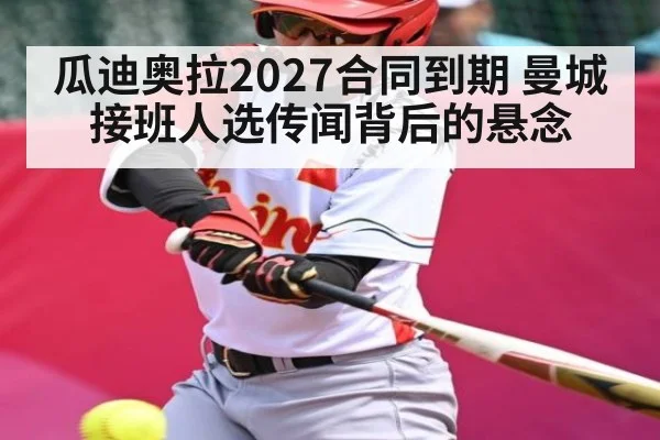 瓜迪奥拉2027合同到期 曼城接班人选传闻背后的悬念