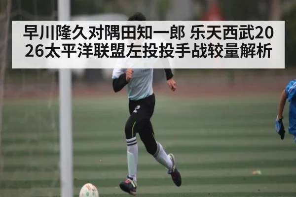 早川隆久对隅田知一郎 乐天西武2026太平洋联盟左投投手战较量解析