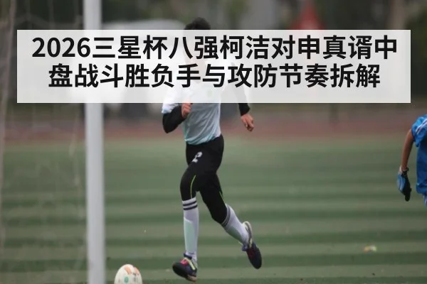 2026三星杯八强柯洁对申真谞中盘战斗胜负手与攻防节奏拆解
