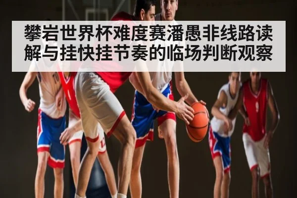 攀岩世界杯难度赛潘愚非线路读解与挂快挂节奏的临场判断观察