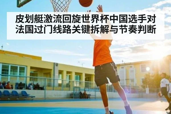 皮划艇激流回旋世界杯中国选手对法国过门线路关键拆解与节奏判断