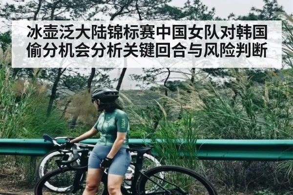 冰壶泛大陆锦标赛中国女队对韩国偷分机会分析关键回合与风险判断